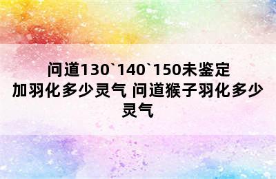 问道130`140`150未鉴定加羽化多少灵气 问道猴子羽化多少灵气